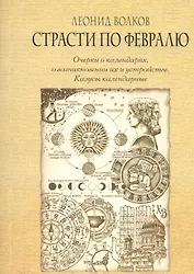 Страсти по февралю. Очерки о календарях, о возникновении их и устройстве. Казусы календарные