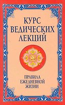 Курс ведических лекций. Правила ежедневной жизни