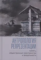 Антропология репрезентации: память, общественные пространства и визуальность: коллективная монография