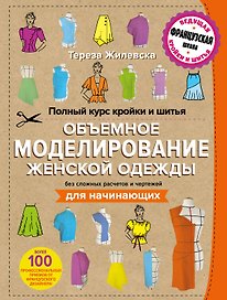 Полный курс кройки и шитья. Объемное моделирование женской одежды без сложных расчетов и чертежей. Для начинающих