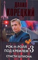 Рок-н-ролл под Кремлем. Книга третья: Спасти шпиона