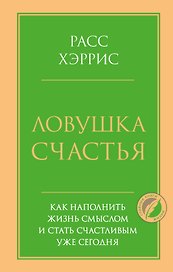 Ловушка счастья. Как наполнить жизнь смыслом и стать счастливым уже сегодня