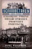 Белоповстанцы. Книга 1: Освобождение Приморья войсками Временного Приамурского правительства