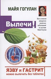 Вылечи! Язву и гастрит можно вылечить без таблеток. Все о лечении желудочно-кишечных заболеваний по системе Майи Гогулан