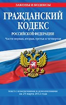 Гражданский кодекс Российской Федерации. Части первая, вторая, третья и четвертая : текст с изм. и доп. на 25 марта 2012 г.