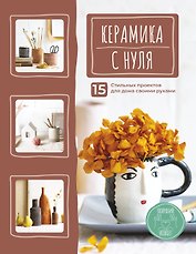 Керамика с нуля. 15 стильных проектов для дома своими руками