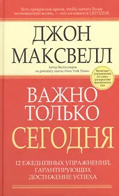 Важно только сегодня/ 12 ежедневных упражнений, гарантирующих достижение успеха, 2-е изд.