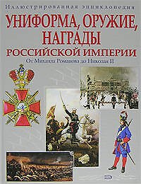 Униформа, оружие, награды Российской империи: От Михаила Романова до Николая II. Иллюстрированная энциклопедия