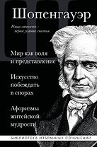 Артур Шопенгауэр. Мир как воля и представление. Искусство побеждать в спорах. Афоризмы житейской мудрости