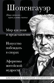 Артур Шопенгауэр. Мир как воля и представление. Искусство побеждать в спорах. Афоризмы житейской мудрости