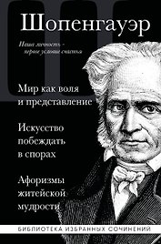Артур Шопенгауэр. Мир как воля и представление. Искусство побеждать в спорах. Афоризмы житейской мудрости