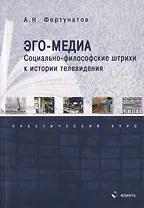 Эго-медиа. Социально-философские штрихи к истории телевидения. Практический курс
