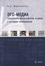 Эго-медиа. Социально-философские штрихи к истории телевидения. Практический курс