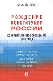 Конституционное совещание 1993 года: рождение Конституции России: статьи, выступления, интервью, документы, дневниковые и блокнотные записи(1993-2012)
