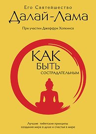 Как быть сострадательным: Лучшие тибетские принципы создания мира в душе и счастья в мире
