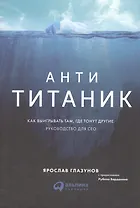 Анти-Титаник: Как выигрывать там, где тонут другие. Руководство для CEO