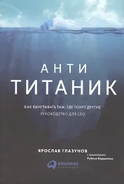 Анти-Титаник: Как выигрывать там, где тонут другие. Руководство для CEO