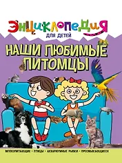 ЭНЦИКЛОПЕДИЯ ДЛЯ ДЕТЕЙ новые. НАШИ ЛЮБИМЫЕ ПИТОМЦЫ