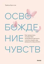 Освобождение чувств. Как преодолеть последствия негативного детского опыта и не дать ему разрушить вашу жизнь