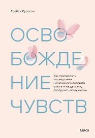 Освобождение чувств. Как преодолеть последствия негативного детского опыта и не дать ему разрушить вашу жизнь