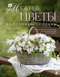 Нежные цветы из полимерной глины. Пошаговое руководство по керамической флористике
