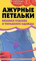 Ажурные петельки Вязаная отделка и украшение одежды (Волшебный клубок). Семенова Л. (Феникс)