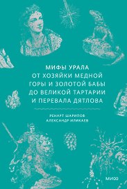Мифы Урала. От Хозяйки Медной Горы и Золотой Бабы до Великой Тартарии и перевала Дятлова