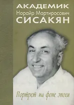 Академик Сисакян Норайр Мартиросович. Портрет на фоне эпохи