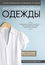 Изготовление модной одежды. Полный базовый курс. Иллюстрированное руководство по шитью