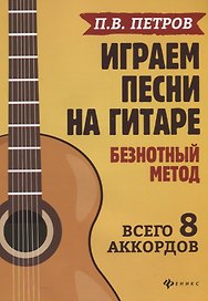 Играем песни на гитаре:безнотный метод: 8 аккордов
