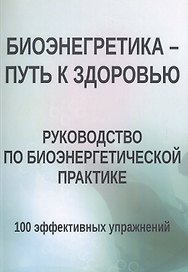 Биоэнергетика - путь к здоровью. Руководство по биоэнергетической практике. 100 эффективных упражнений