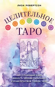 Целительное Таро. Как с помощью карт вернуть чакрам гармонию и исцелить свое тонкое тело