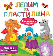 Сказочные герои. Лепим из пластилина: смотри и повторяй