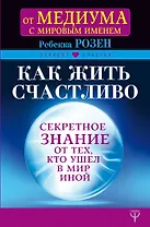 Как жить счастливо. Секретное знание от тех, кто ушел в Мир Иной
