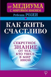 Как жить счастливо. Секретное знание от тех, кто ушел в Мир Иной