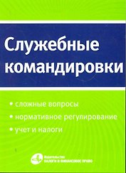 Служебные командировки: сложные вопросы, нормативное регулирование, учет и налоги.