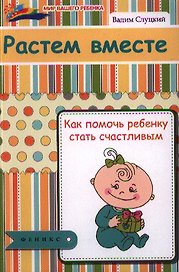 Растем вместе : как помочь ребенку стать счастливым