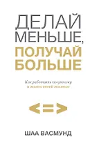 Делай меньше, получай больше. Как работать по-умному и жить своей жизнью