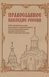 Православное наследие России: Учебно-методическое пособие для учителей по предметной области «Основы духовно-нравственной культуры народов России» (Основы православной культуры)