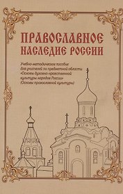 Православное наследие России: Учебно-методическое пособие для учителей по предметной области «Основы духовно-нравственной культуры народов России» (Основы православной культуры)