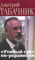 "Утиный суп" по-украински Беседы с украинским политикумом: диалоги с глухими. Табачник Д. (Клуб 36,6)