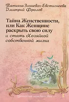 Тайна женственности, или как женщине раскрыть свою силу и стать хозяйкой собственной жизни.