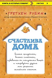 Счастлива дома: больше целуйтесь, больше смейтесь, избавьтесь от ненужных вещей и попробуйте другие мои рецепты семейного счастья