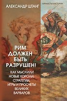 Рим должен быть разрушен! Как мыслили новые короли: стратегии, игры и просчеты великих варваров