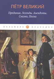 Петр Великий: Предания. Легенды. Анекдоты. Сказки. Песни