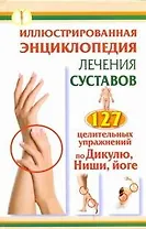 Иллюстрированная энциклопедия лечения суставов. 127 целительных упражнений по Дикулю, Нише, йоге