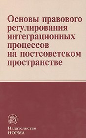Основы правового регулирования интеграционных процессов на постсоветском пространстве: Монография
