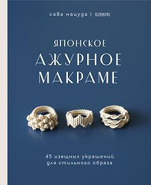 Японское ажурное макраме. 45 изящных украшений для стильного образа
