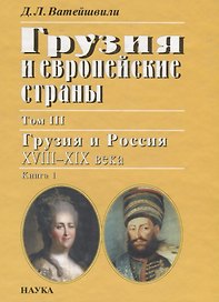 Грузия и европейские страны: очерки истории взаимоотношений, XIII-XIX вв.: В 3 т. Т.3 : Грузия и Россия, XVIII-XIX вв.: в 4 кн. Кн.1