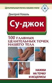 Су-джок. 100 главных целительных точек нашего тела. Нажми на точку и исцелись!